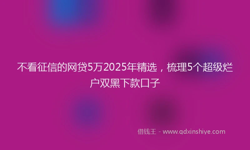 不看征信的网贷5万2025年精选，梳理5个超级烂户双黑下款口子
