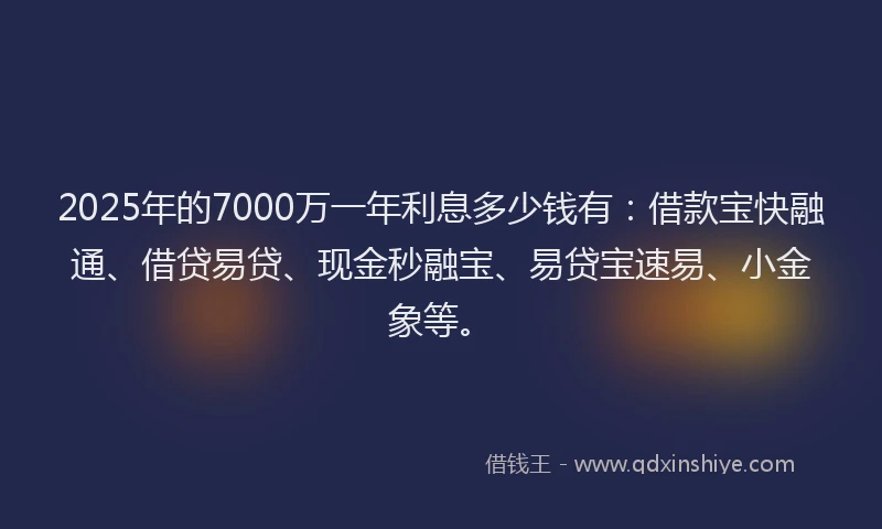2025年的7000万一年利息多少钱有：借款宝快融通、借贷易贷、现金秒融宝、易贷宝速易、小金象等。