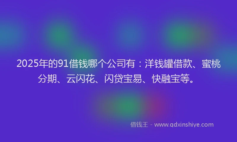 2025年的91借钱哪个公司有：洋钱罐借款、蜜桃分期、云闪花、闪贷宝易、快融宝等。