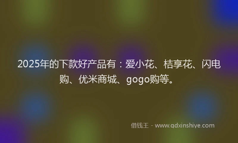2025年的下款好产品有：爱小花、桔享花、闪电购、优米商城、gogo购等。