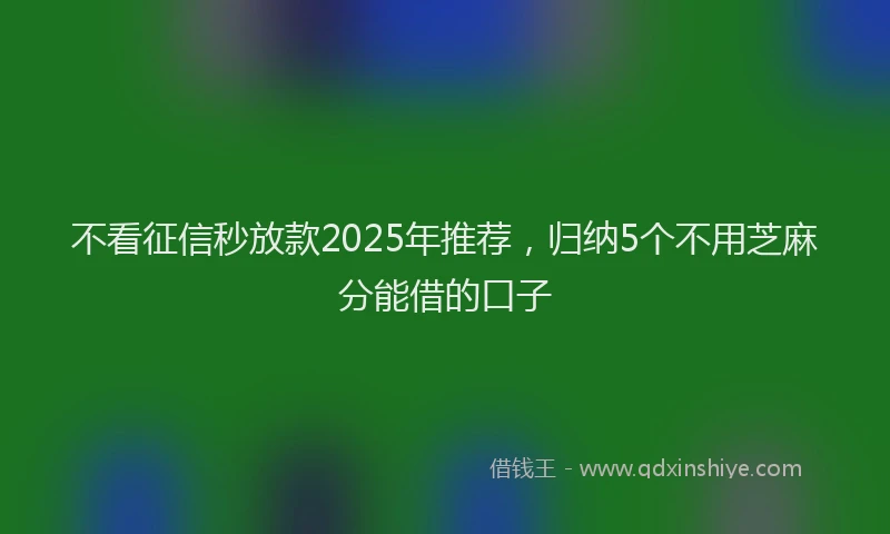 不看征信秒放款2025年推荐，归纳5个不用芝麻分能借的口子