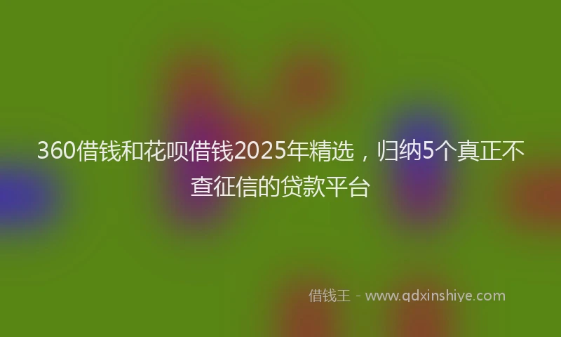 360借钱和花呗借钱2025年精选，归纳5个真正不查征信的贷款平台