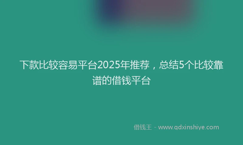 下款比较容易平台2025年推荐，总结5个比较靠谱的借钱平台