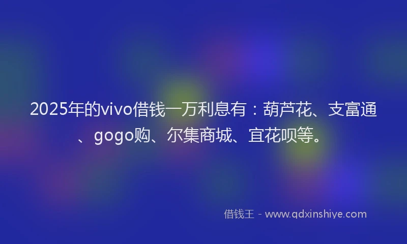 2025年的vivo借钱一万利息有：葫芦花、支富通、gogo购、尔集商城、宜花呗等。