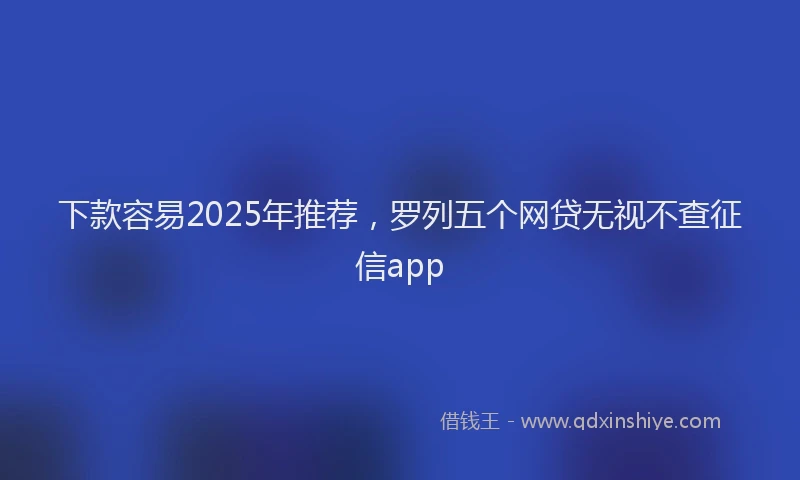 下款容易2025年推荐，罗列五个网贷无视不查征信app