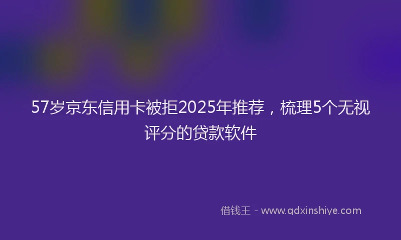 57岁京东信用卡被拒2025年推荐，梳理5个无视评分的贷款软件