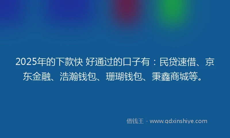 2025年的下款快 好通过的口子有：民贷速借、京东金融、浩瀚钱包、珊瑚钱包、秉鑫商城等。