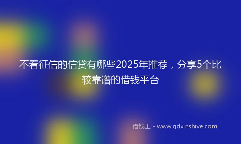 不看征信的信贷有哪些2025年推荐，分享5个比较靠谱的借钱平台