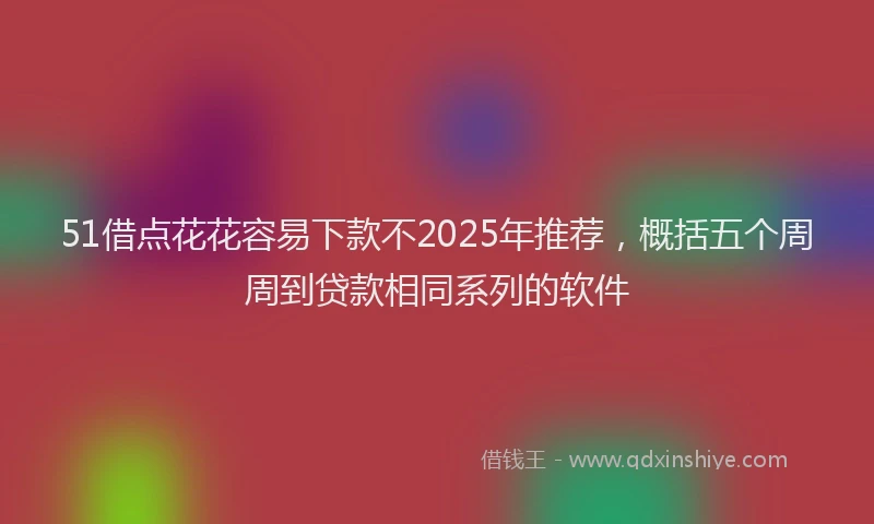 51借点花花容易下款不2025年推荐，概括五个周周到贷款相同系列的软件