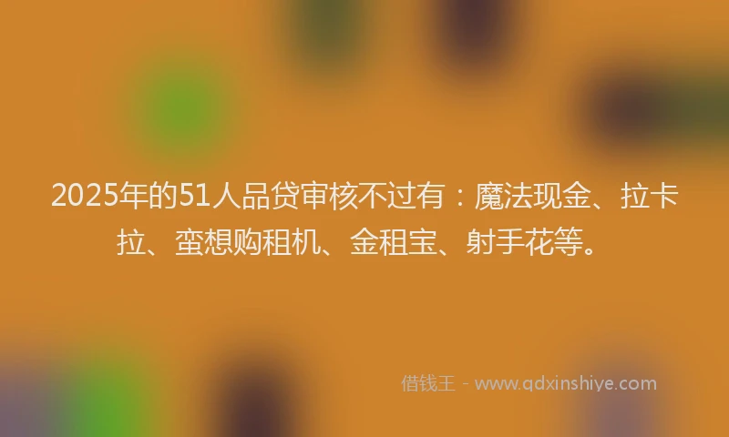 2025年的51人品贷审核不过有：魔法现金、拉卡拉、蛮想购租机、金租宝、射手花等。