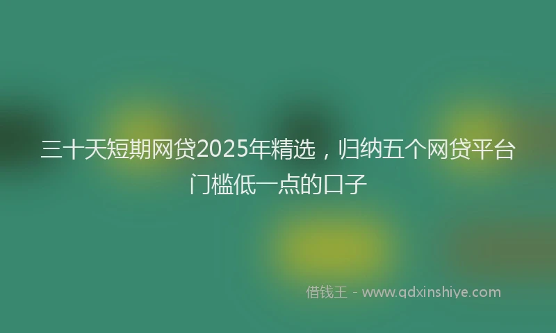 三十天短期网贷2025年精选，归纳五个网贷平台门槛低一点的口子