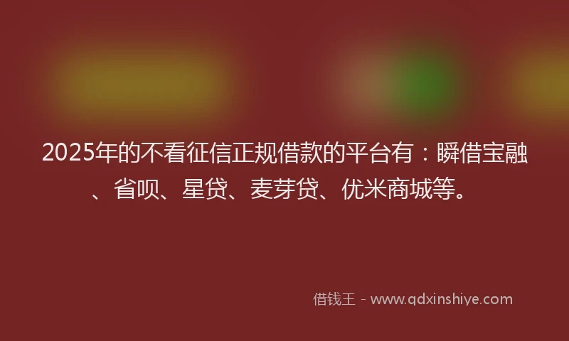 2025年的不看征信正规借款的平台有：瞬借宝融、省呗、星贷、麦芽贷、优米商城等。