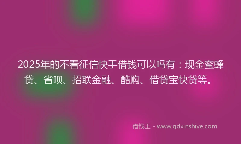 2025年的不看征信快手借钱可以吗有：现金蜜蜂贷、省呗、招联金融、酷购、借贷宝快贷等。