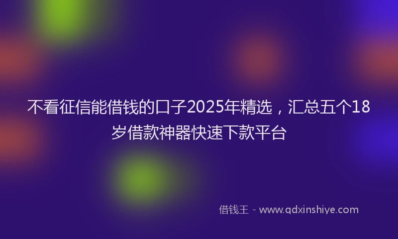 不看征信能借钱的口子2025年精选，汇总五个18岁借款神器快速下款平台