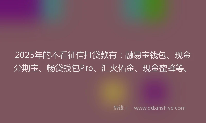 2025年的不看征信打贷款有：融易宝钱包、现金分期宝、畅贷钱包Pro、汇火佑金、现金蜜蜂等。