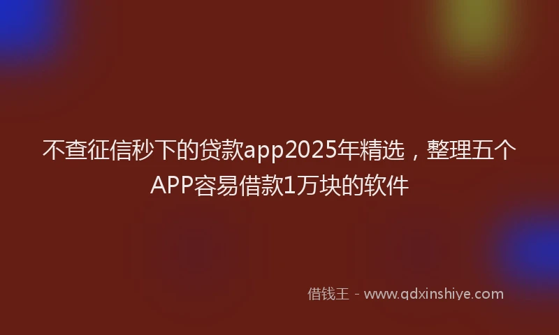 不查征信秒下的贷款app2025年精选，整理五个APP容易借款1万块的软件