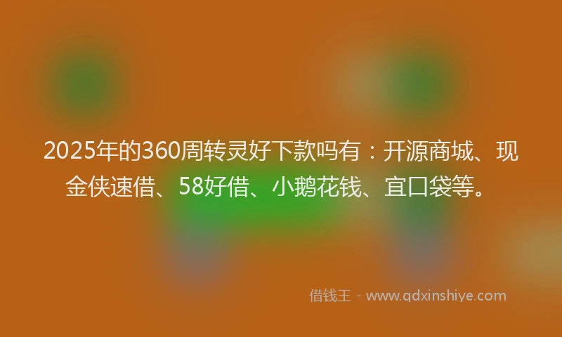 2025年的360周转灵好下款吗有：开源商城、现金侠速借、58好借、小鹅花钱、宜口袋等。
