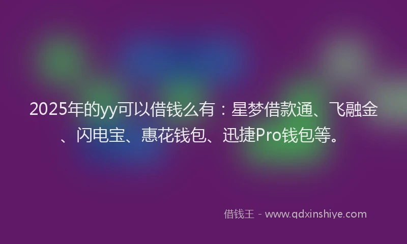 2025年的yy可以借钱么有：星梦借款通、飞融金、闪电宝、惠花钱包、迅捷Pro钱包等。