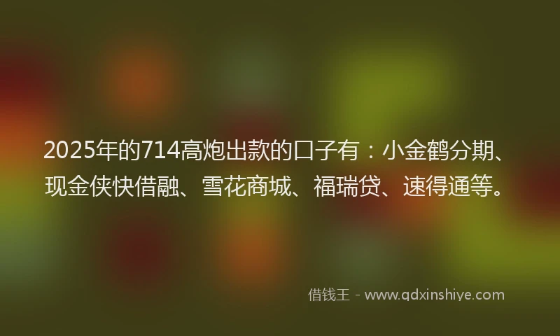 2025年的714高炮出款的口子有：小金鹤分期、现金侠快借融、雪花商城、福瑞贷、速得通等。