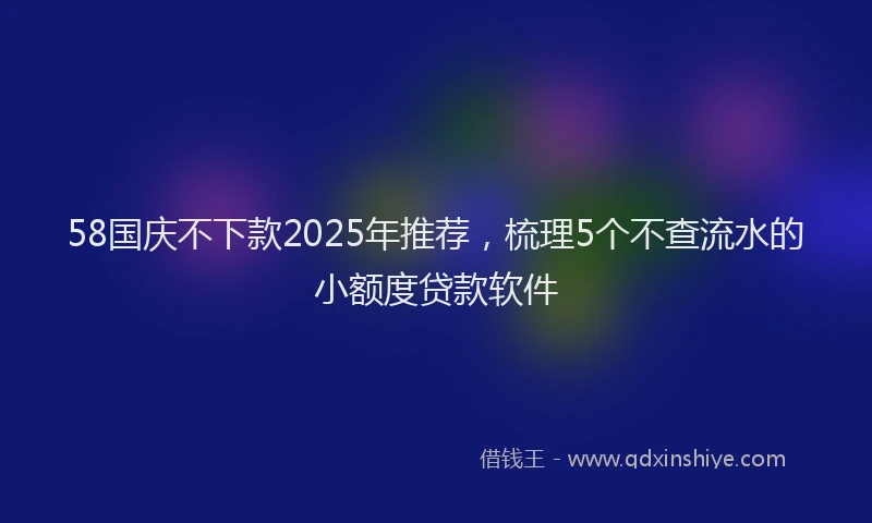 58国庆不下款2025年推荐，梳理5个不查流水的小额度贷款软件