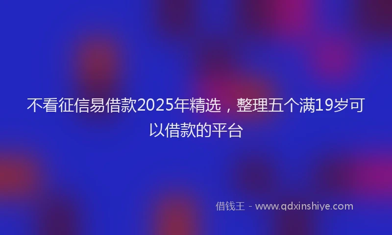 不看征信易借款2025年精选，整理五个满19岁可以借款的平台