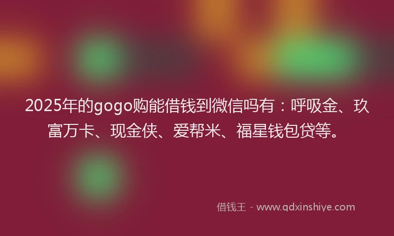 2025年的gogo购能借钱到微信吗有：呼吸金、玖富万卡、现金侠、爱帮米、福星钱包贷等。