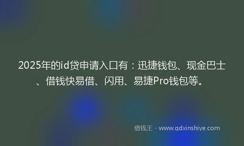2025年的id贷申请入口有：迅捷钱包、现金巴士、借钱快易借、闪用、易捷Pro钱包等。