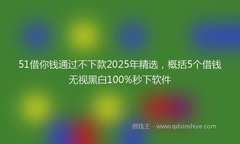 51借你钱通过不下款2025年精选，概括5个借钱无视黑白100%秒下软件