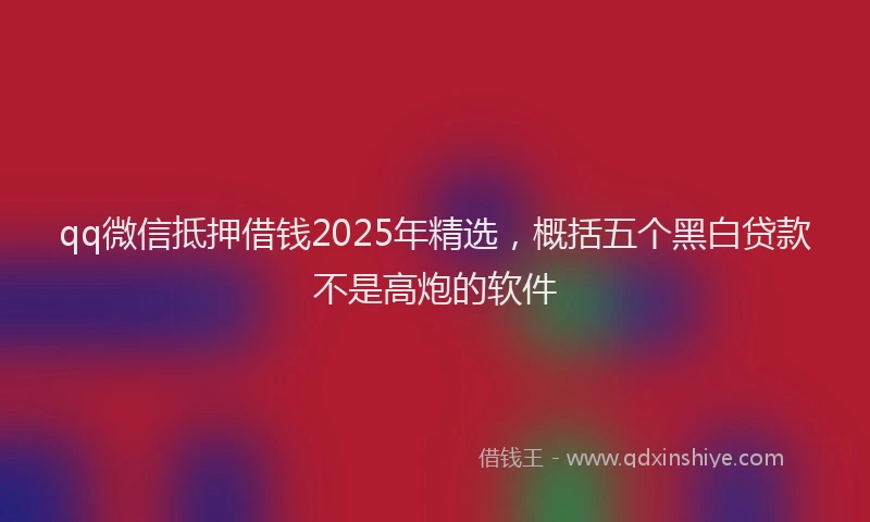 qq微信抵押借钱2025年精选，概括五个黑白贷款不是高炮的软件