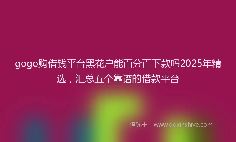 gogo购借钱平台黑花户能百分百下款吗2025年精选，汇总五个靠谱的借款平台