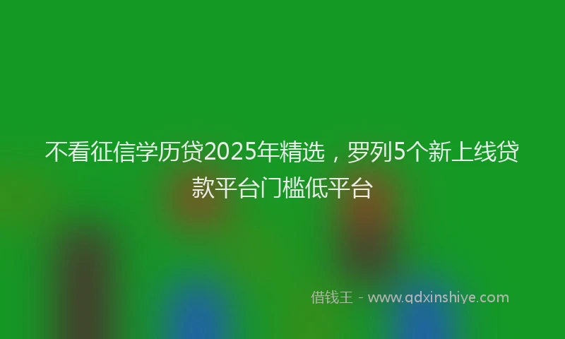 不看征信学历贷2025年精选，罗列5个新上线贷款平台门槛低平台