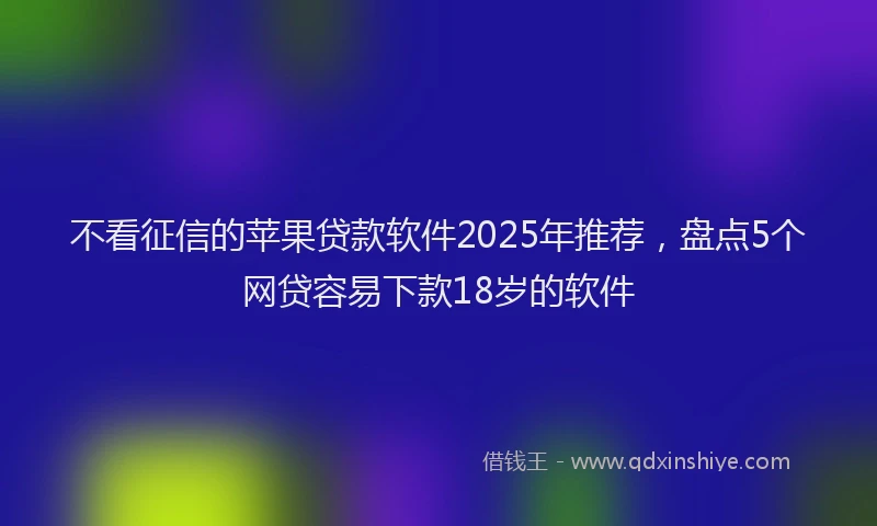 不看征信的苹果贷款软件2025年推荐，盘点5个网贷容易下款18岁的软件