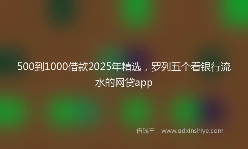 500到1000借款2025年精选，罗列五个看银行流水的网贷app