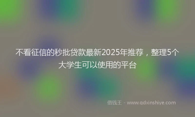 不看征信的秒批贷款最新2025年推荐，整理5个大学生可以使用的平台
