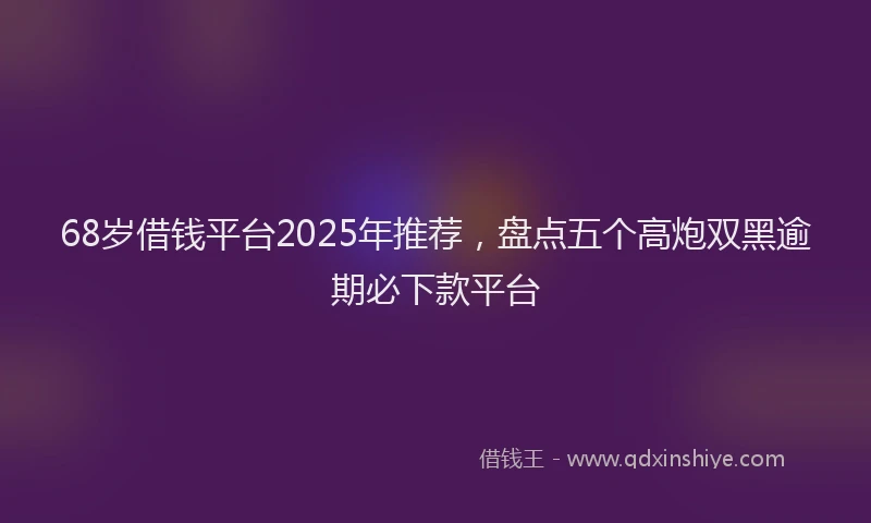 68岁借钱平台2025年推荐，盘点五个高炮双黑逾期必下款平台