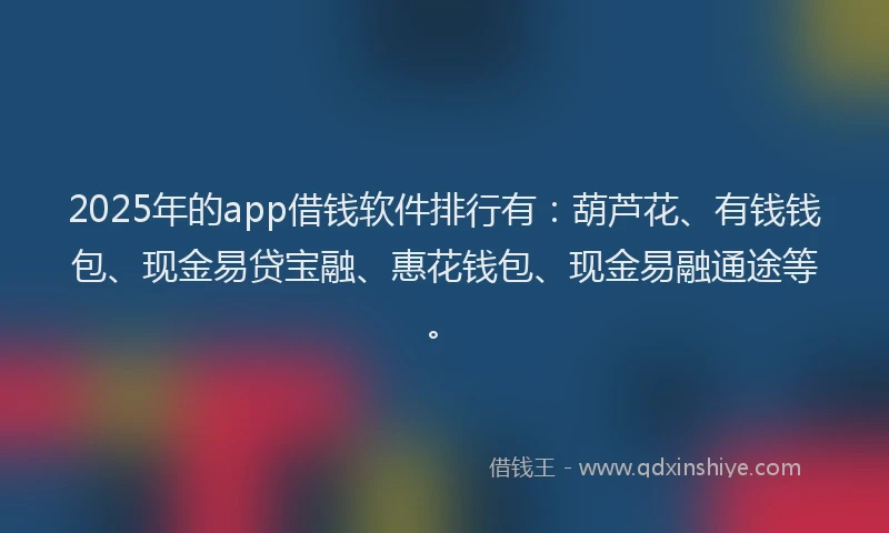 2025年的app借钱软件排行有：葫芦花、有钱钱包、现金易贷宝融、惠花钱包、现金易融通途等。