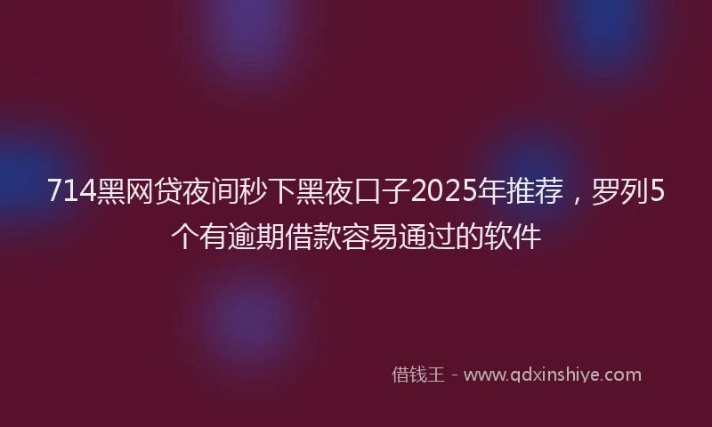 714黑网贷夜间秒下黑夜口子2025年推荐，罗列5个有逾期借款容易通过的软件