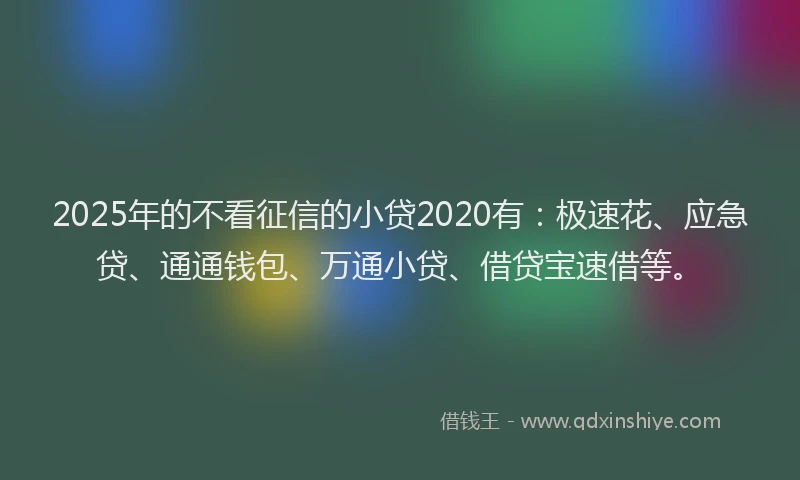 2025年的不看征信的小贷2020有：极速花、应急贷、通通钱包、万通小贷、借贷宝速借等。