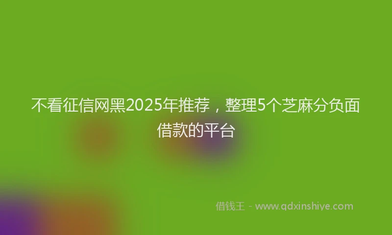 不看征信网黑2025年推荐，整理5个芝麻分负面借款的平台