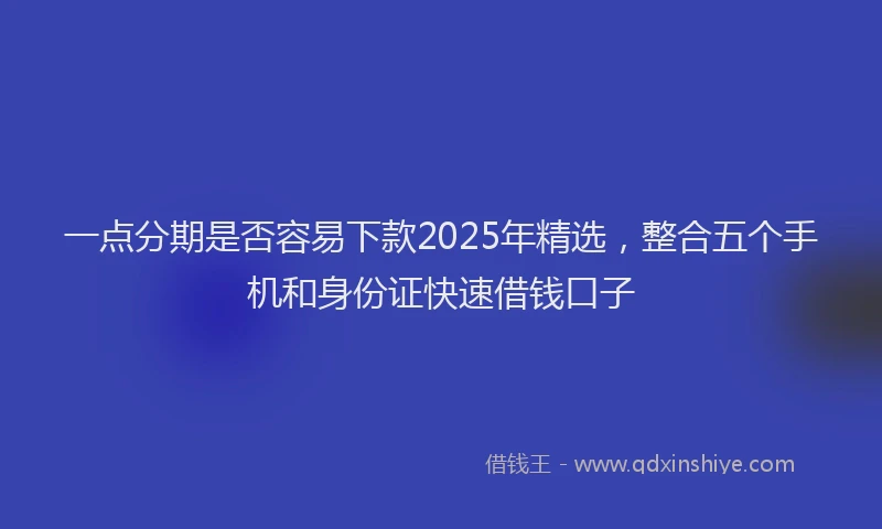一点分期是否容易下款2025年精选，整合五个手机和身份证快速借钱口子