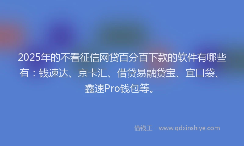 2025年的不看征信网贷百分百下款的软件有哪些有：钱速达、京卡汇、借贷易融贷宝、宜口袋、鑫速Pro钱包等。