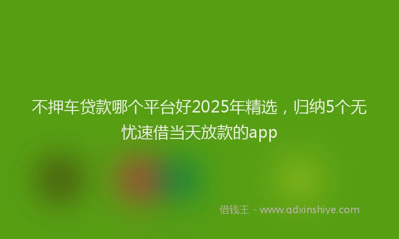 不押车贷款哪个平台好2025年精选，归纳5个无忧速借当天放款的app