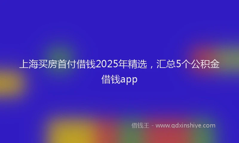 上海买房首付借钱2025年精选，汇总5个公积金借钱app