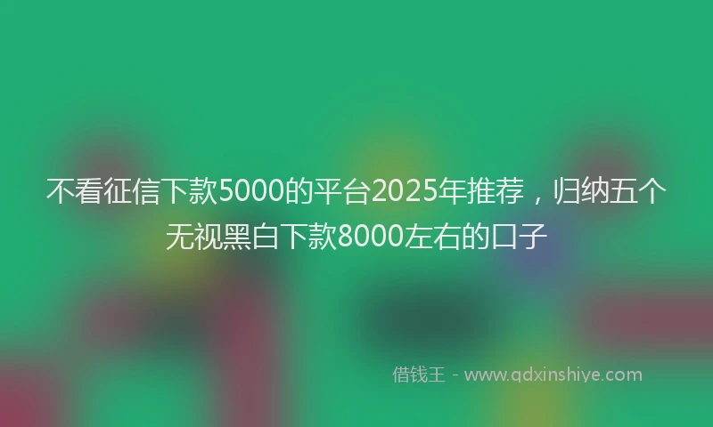 不看征信下款5000的平台2025年推荐，归纳五个无视黑白下款8000左右的口子