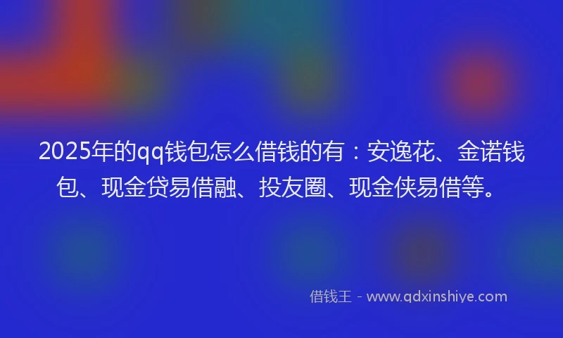 2025年的qq钱包怎么借钱的有：安逸花、金诺钱包、现金贷易借融、投友圈、现金侠易借等。