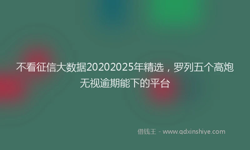 不看征信大数据20202025年精选，罗列五个高炮无视逾期能下的平台