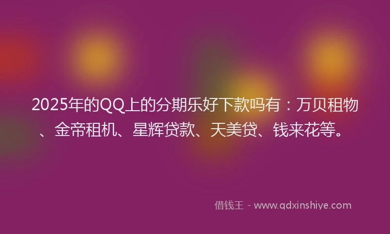 2025年的QQ上的分期乐好下款吗有：万贝租物、金帝租机、星辉贷款、天美贷、钱来花等。