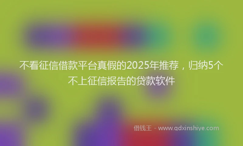 不看征信借款平台真假的2025年推荐，归纳5个不上征信报告的贷款软件