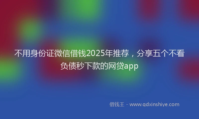 不用身份证微信借钱2025年推荐，分享五个不看负债秒下款的网贷app