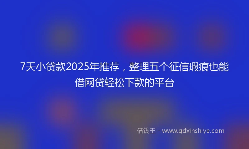 7天小贷款2025年推荐，整理五个征信瑕疵也能借网贷轻松下款的平台